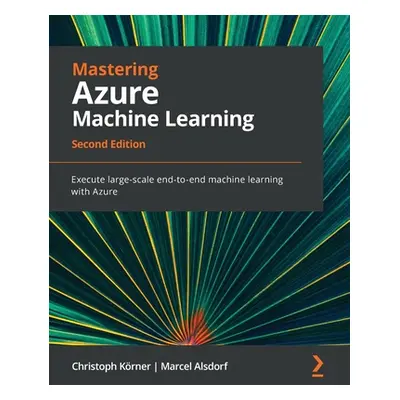 "Mastering Azure Machine Learning - Second Edition: Execute large-scale end-to-end machine learn