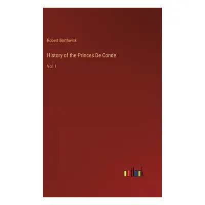 "History of the Princes De Conde: Vol. I" - "" ("Borthwick Robert")