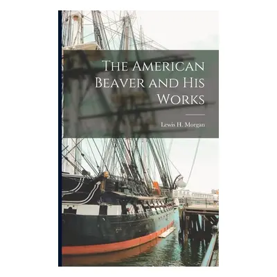 "The American Beaver and His Works [microform]" - "" ("Morgan Lewis H. (Lewis Henry) 1818-")