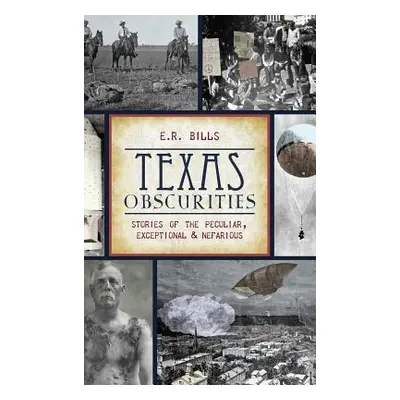 "Texas Obscurities: Stories of the Peculiar, Exceptional & Nefarious" - "" ("Bills E. R.")