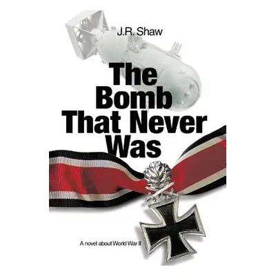 "The Bomb That Never Was: A novel about World War II" - "" ("Shaw J. R.")