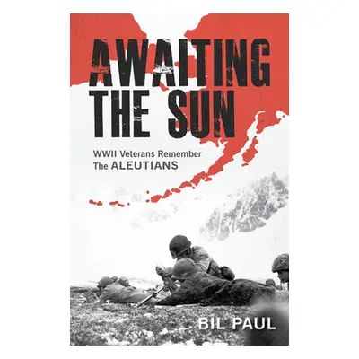 "Awaiting the Sun: WWII Veterans Remember the Aleutians" - "" ("Paul Bil")