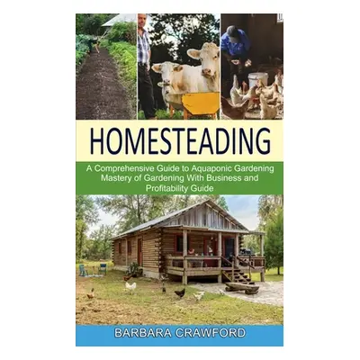 "Homesteading: Mastery of Gardening With Business and Profitability Guide (A Comprehensive Guide