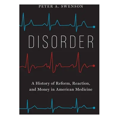 "Disorder: A History of Reform, Reaction, and Money in American Medicine" - "" ("Swenson Peter A