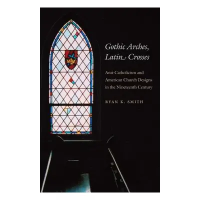 "Gothic Arches, Latin Crosses: Anti-Catholicism and American Church Designs in the Nineteenth Ce