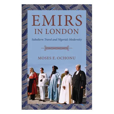 "Emirs in London: Subaltern Travel and Nigeria's Modernity" - "" ("Ochonu Moses E.")