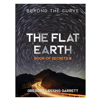 "The Flat Earth Trilogy Book of Secrets III" - "" ("Garrett Gregory Lessing")