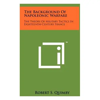 "The Background Of Napoleonic Warfare: The Theory Of Military Tactics In Eighteenth-Century Fran