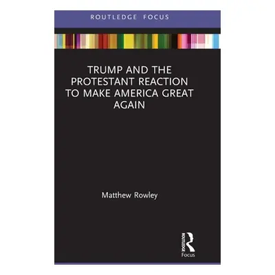 "Trump and the Protestant Reaction to Make America Great Again" - "" ("Rowley Matthew")