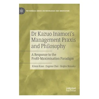 "Dr Kazuo Inamori's Management Praxis and Philosophy: A Response to the Profit-Maximisation Para