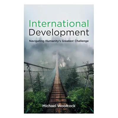 "International Development: Navigating Humanity's Greatest Challenge" - "" ("Woolcock Michael")