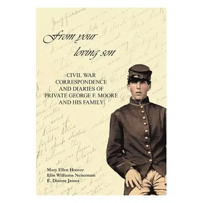 "From Your Loving Son: Civil War Correspondence and Diaries of Private George F. Moore and His F