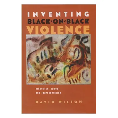 "Inventing Black-On-Black Violence: Discourse, Space, and Representation" - "" ("Wilson David")