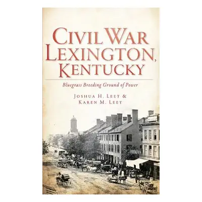 "Civil War Lexington, Kentucky: Bluegrass Breeding Ground of Power" - "" ("Leet Joshua H.")