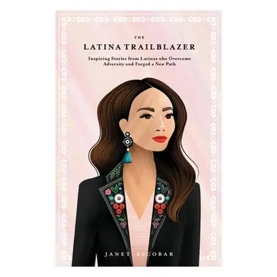 "The Latina Trailblazer: Inspiring Stories From Latinas Who Overcame Adversity and Forged a New 