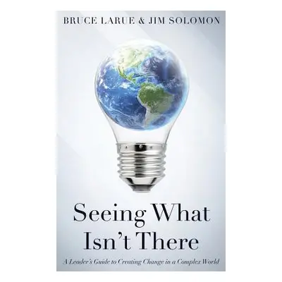 "Seeing What Isn't There: A Leader's Guide To Creating Change In A Complex World" - "" ("Larue B