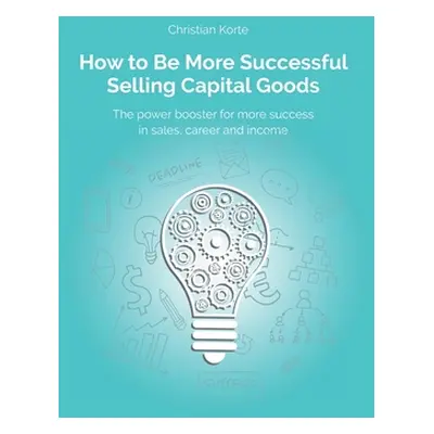 "How to Be More Successful Selling Capital Goods: A power booster to Increase your selling succe