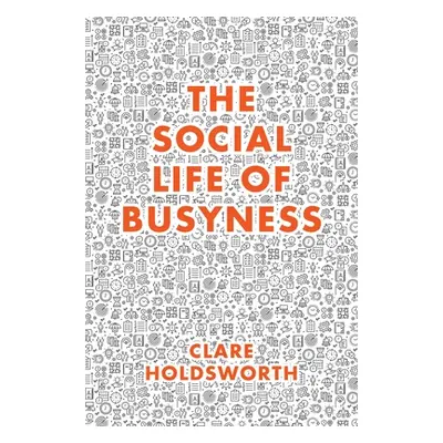 "The Social Life of Busyness" - "" ("Holdsworth Clare")