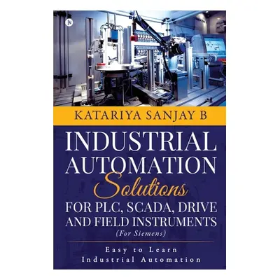 "Industrial Automation Solutions for Plc, Scada, Drive and Field Instruments: Easy to Learn Indu