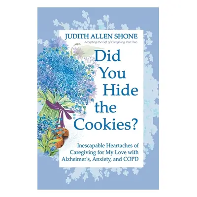 "Did You Hide the Cookies?: Inescapable Heartaches of Caregiving for My Love with Alzheimer's, A