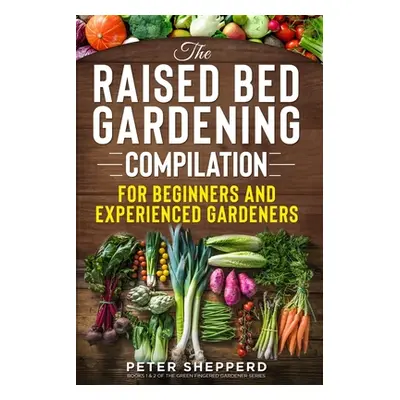 "Raised Bed Gardening Compilation for Beginners and Experienced Gardeners: The ultimate guide to