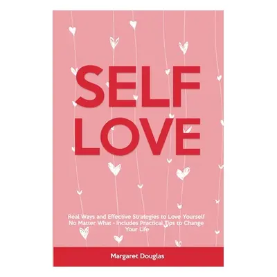 "Self-Love: Real Ways and Effective Strategies to Love Yourself No Matter What - Includes Practi