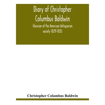 "Diary of Christopher Columbus Baldwin, librarian of the American Antiquarian society 1829-1835"