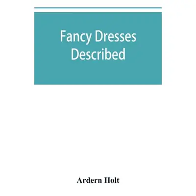 "Fancy dresses described; or, What to wear at fancy balls" - "" ("Holt Ardern")