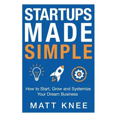 "Startups Made Simple: How to Start, Grow and Systemize Your Dream Business" - "" ("Knee Matt")