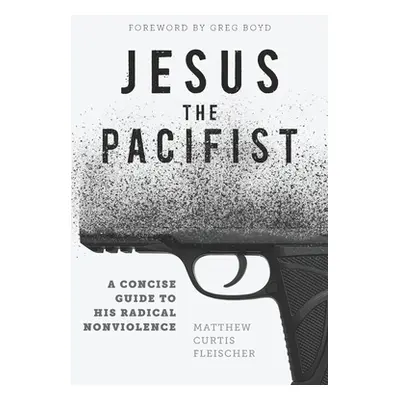 "Jesus the Pacifist: A Concise Guide to His Radical Nonviolence" - "" ("Fleischer Matthew Curtis