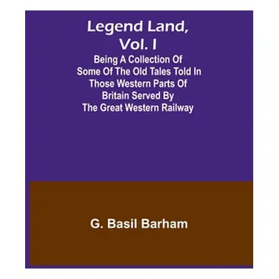 "Legend Land, Vol. I; Being a Collection of Some of the Old Tales Told in Those Western Parts of