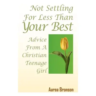 "Not Settling For Less Than Your Best: Advice From A Christian Teenage Girl" - "" ("Bronson Aure