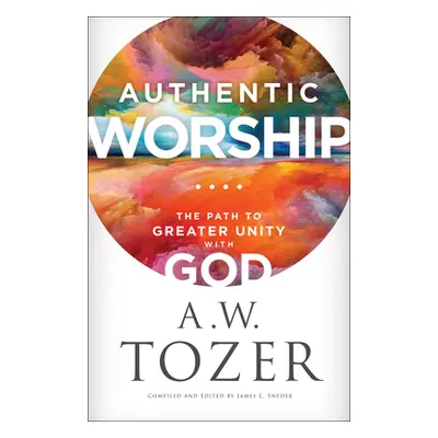 "Authentic Worship: The Path to Greater Unity with God" - "" ("Tozer A. W.")