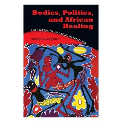 "Bodies, Politics, and African Healing: The Matter of Maladies in Tanzania" - "" ("Langwick Stac