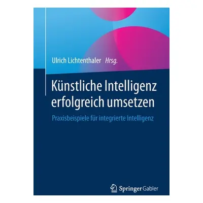 "Knstliche Intelligenz Erfolgreich Umsetzen: Praxisbeispiele Fr Integrierte Intelligenz" - "" ("