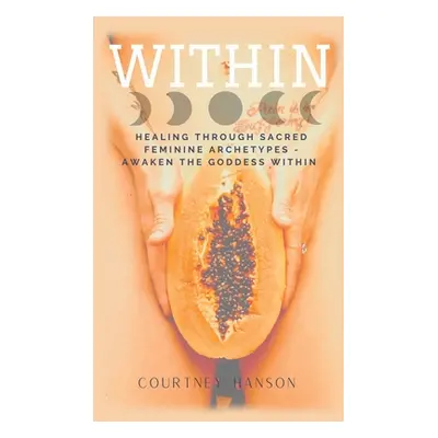 "Within: Healing Through Sacred Feminine Archetypes - Awaken the Goddess Within" - "" ("Hanson C