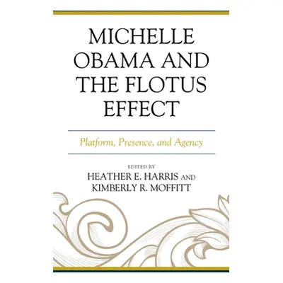 "Michelle Obama and the FLOTUS Effect: Platform, Presence, and Agency" - "" ("Harris Heather E."