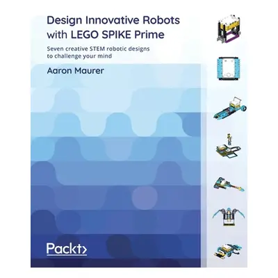 "Design Innovative Robots with LEGO SPIKE Prime: Seven creative STEM robotic designs to challeng