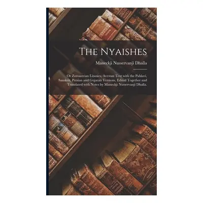 "The Nyaishes; or Zoroastrian Litanies, Avestan Text With the Pahlavi, Sanskrit, Persian and Guj