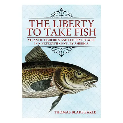 "The Liberty to Take Fish: Atlantic Fisheries and Federal Power in Nineteenth-Century America" -