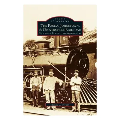 "Fonda, Johnstown, & Gloversville Railroad: Sacandaga Route to the Adirondacks" - "" ("Decker Ra