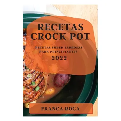 "Recetas Crock Pot 2022: Recetas Super Sabrosas Para Principiantes" - "" ("Roca Franca")