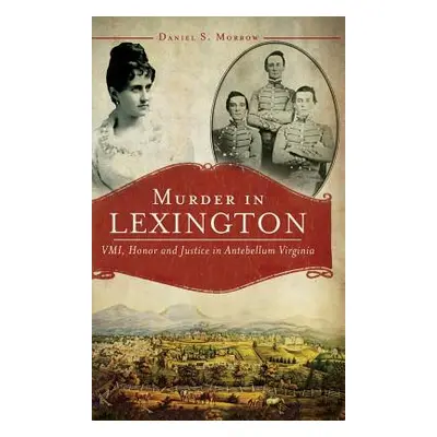 "Murder in Lexington: VMI, Honor and Justice in Antebellum Virginia" - "" ("Morrow Daniel S.")