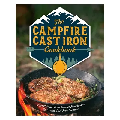 "The Campfire Cast Iron Cookbook: The Ultimate Cookbook of Hearty and Delicious Cast Iron Recipe