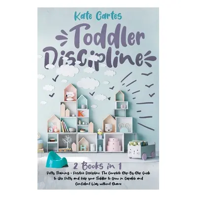 "Toddler Discipline: This Book Includes: Potty Training + Positive Discipline. The Complete Guid