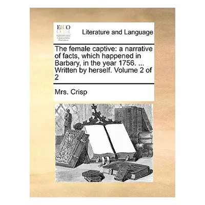 "The Female Captive: A Narrative of Facts, Which Happened in Barbary, in the Year 1756. ... Writ