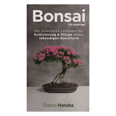 "Bonsai fr Anfnger: Der praktische Leitfaden zur Kultivierung & Pflege dieser lebendigen Kunstfo