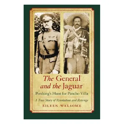 "The General and the Jaguar: Pershing's Hunt for Pancho Villa: A True Story of Revolution and Re