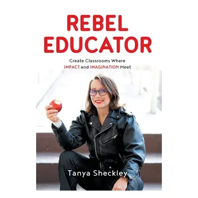 "Rebel Educator: Create Classrooms Where Impact and Imagination Meet" - "" ("Sheckley Tanya")