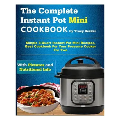 "The Complete Instant Pot Mini Cookbook: Simple 3-Quart Instant Pot Mini Recipes, Best Cookbook 